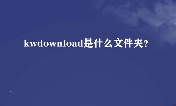 kwdownload是什么文件夹？