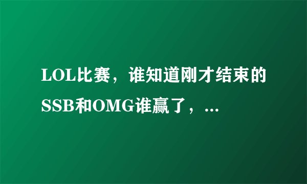 LOL比赛，谁知道刚才结束的SSB和OMG谁赢了，我怎么看OMG赢了，但是SSB很高兴的样子啊