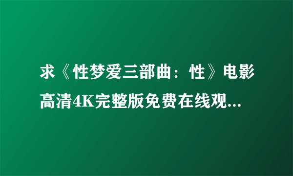 求《性梦爱三部曲:性》电影高清4K完整版免费在线观看普通话无删减无广告版百度网盘下载链接
