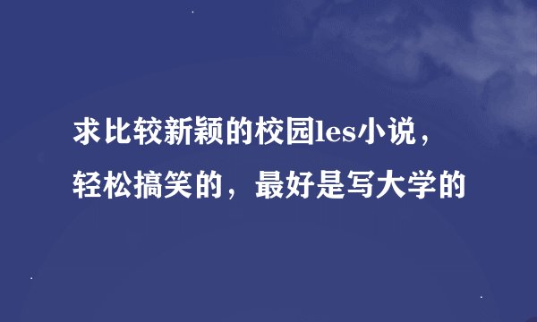 求比较新颖的校园les小说，轻松搞笑的，最好是写大学的