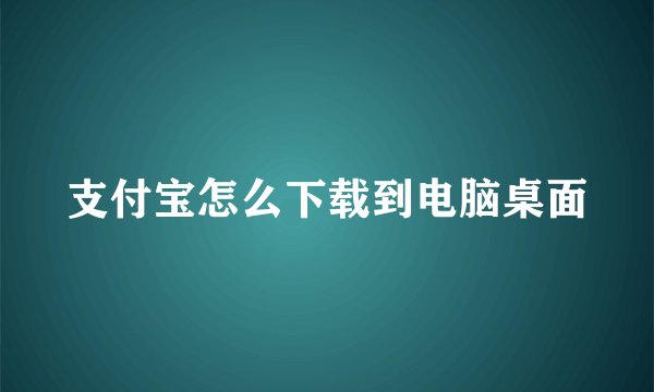 支付宝怎么下载到电脑桌面