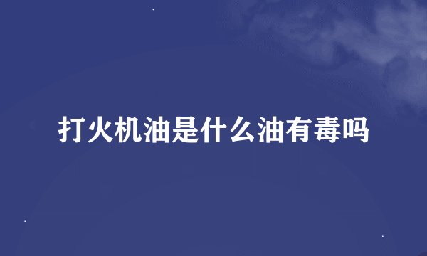 打火机油是什么油有毒吗