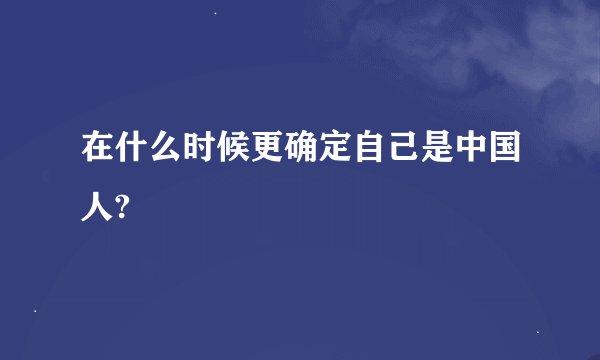 在什么时候更确定自己是中国人?