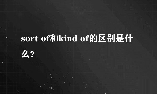 sort of和kind of的区别是什么？