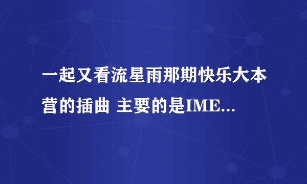 一起又看流星雨那期快乐大本营的插曲 主要的是IME在展示手指舞的时候的那首 谢谢了
