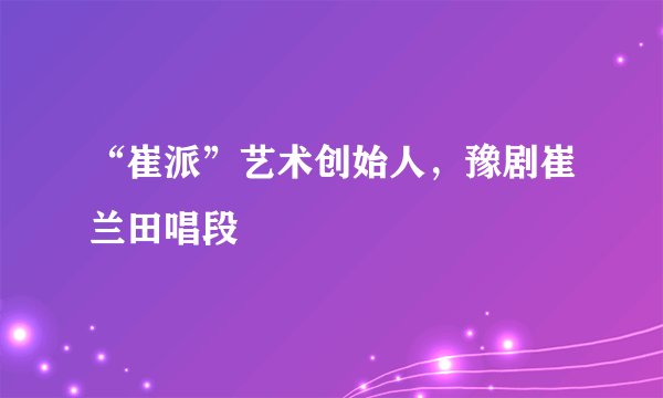 “崔派”艺术创始人，豫剧崔兰田唱段