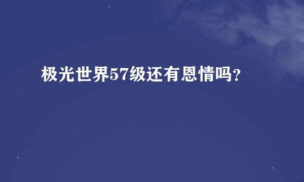 极光世界57级还有恩情吗？