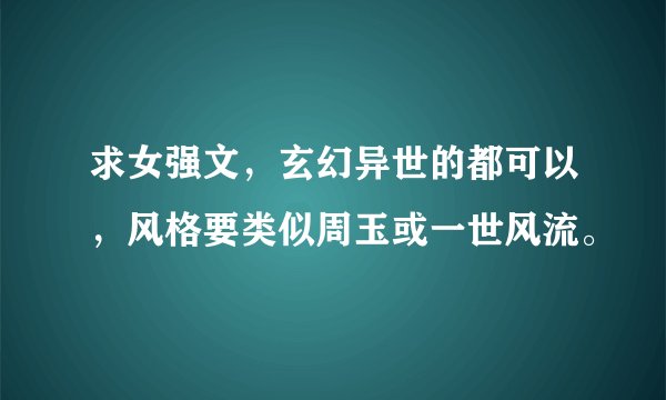 求女强文，玄幻异世的都可以，风格要类似周玉或一世风流。