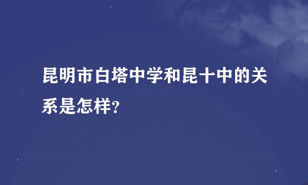 昆明市白塔中学和昆十中的关系是怎样？