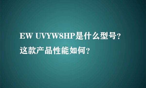 EW UVYW8HP是什么型号？这款产品性能如何？