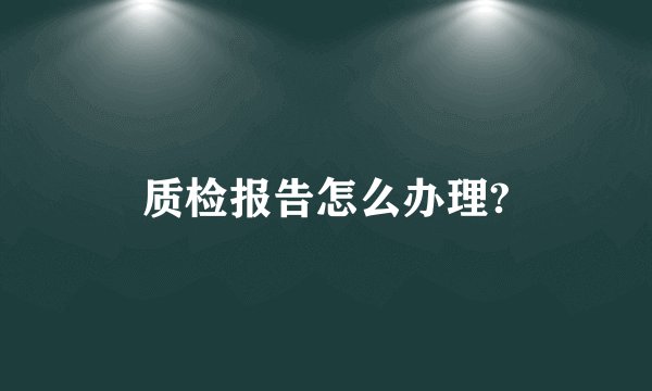 质检报告怎么办理?