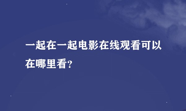 一起在一起电影在线观看可以在哪里看？