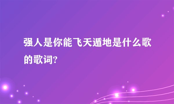 强人是你能飞天遁地是什么歌的歌词?