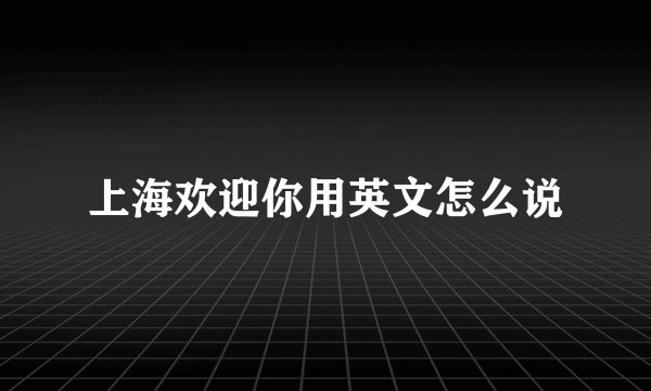 上海欢迎你用英文怎么说
