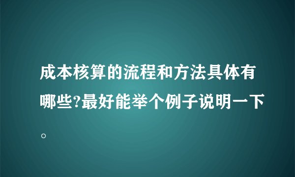 成本核算的流程和方法具体有哪些?最好能举个例子说明一下。