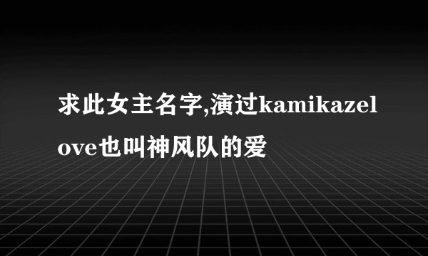求此女主名字,演过kamikazelove也叫神风队的爱