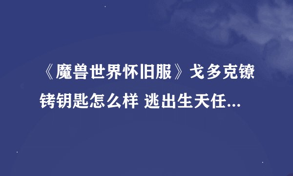 《魔兽世界怀旧服》戈多克镣铐钥匙怎么样 逃出生天任务流程攻略