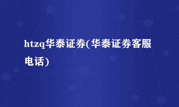 htzq华泰证券(华泰证券客服电话)
