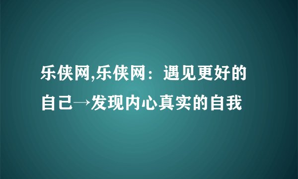 乐侠网,乐侠网：遇见更好的自己→发现内心真实的自我