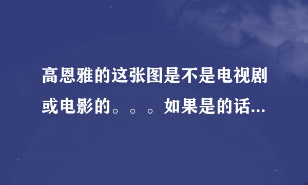 高恩雅的这张图是不是电视剧或电影的。。。如果是的话，名字叫啥