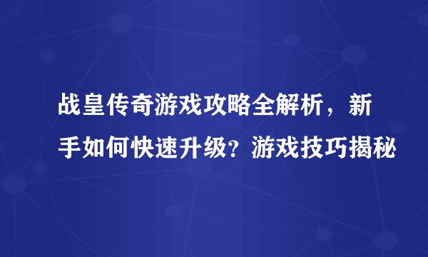 战皇传奇游戏攻略全解析，新手如何快速升级？游戏技巧揭秘