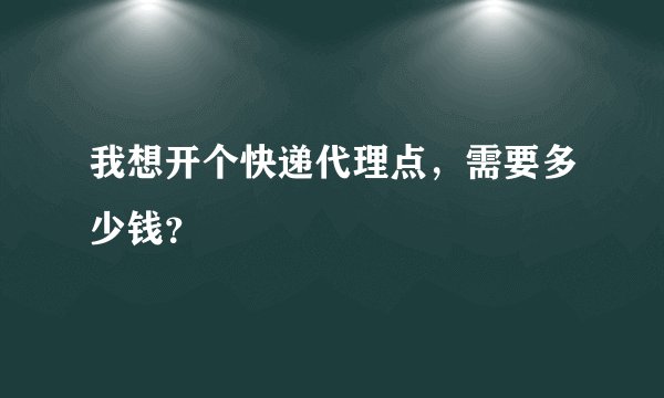 我想开个快递代理点，需要多少钱？