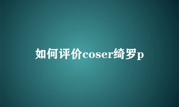 如何评价coser绮罗p