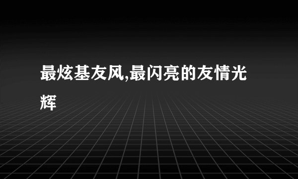 最炫基友风,最闪亮的友情光辉