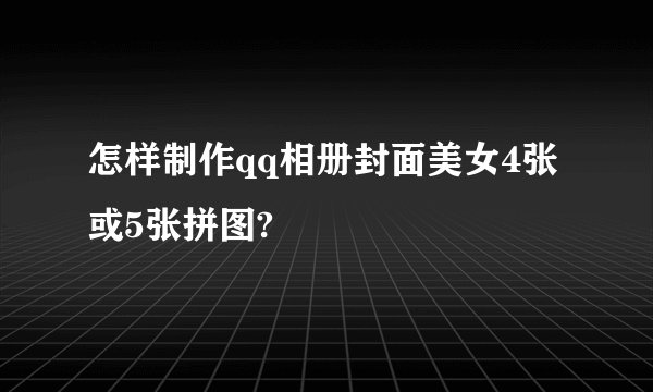 怎样制作qq相册封面美女4张或5张拼图?
