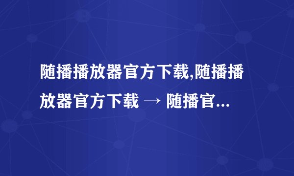 随播播放器官方下载,随播播放器官方下载 → 随播官方下载，畅享多彩视频