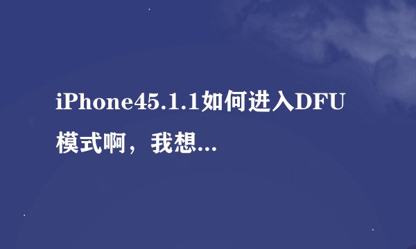 iPhone45.1.1如何进入DFU模式啊，我想越狱，一直进不去，网上的办法都试了，但是到了苹果logo消失没反应了