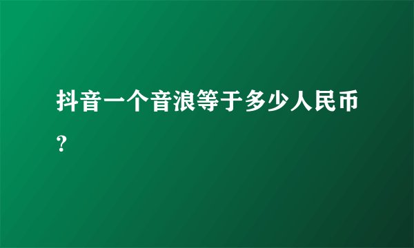 抖音一个音浪等于多少人民币？