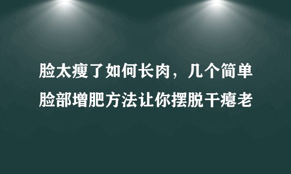 脸太瘦了如何长肉，几个简单脸部增肥方法让你摆脱干瘪老
