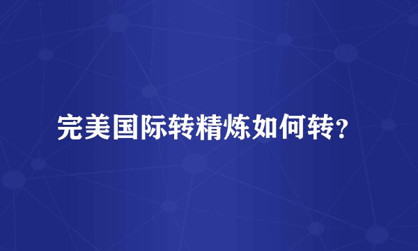 完美国际转精炼如何转？