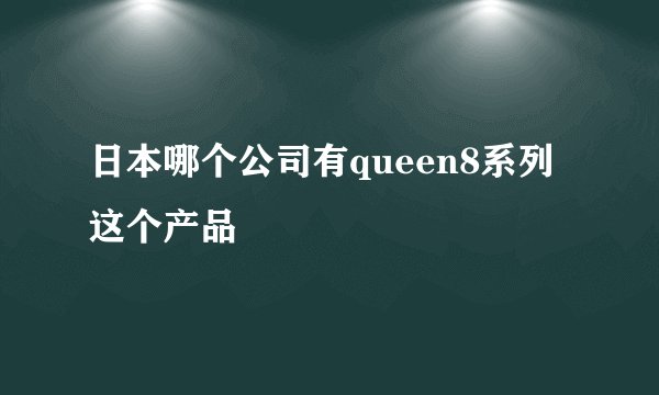 日本哪个公司有queen8系列这个产品