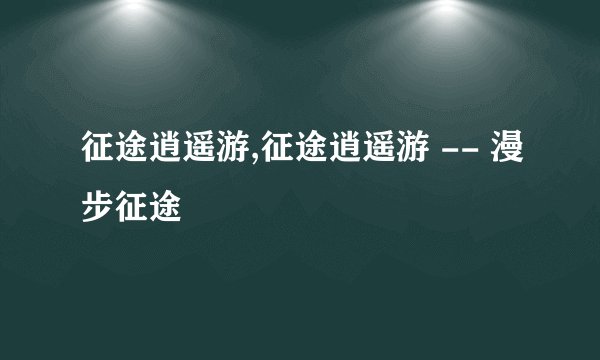 征途逍遥游,征途逍遥游 -- 漫步征途