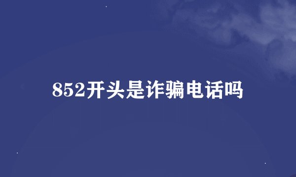 852开头是诈骗电话吗
