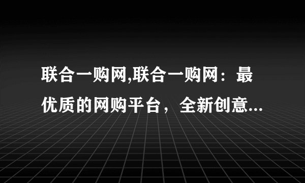 联合一购网,联合一购网：最优质的网购平台，全新创意新标题！