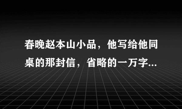 春晚赵本山小品，他写给他同桌的那封信，省略的一万字具体是什么内容