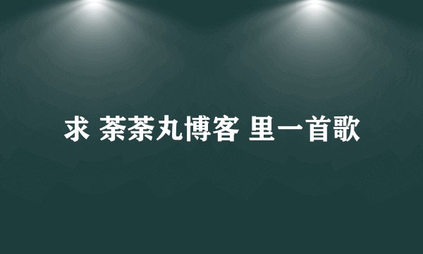 求 荼荼丸博客 里一首歌
