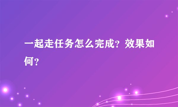 一起走任务怎么完成？效果如何？