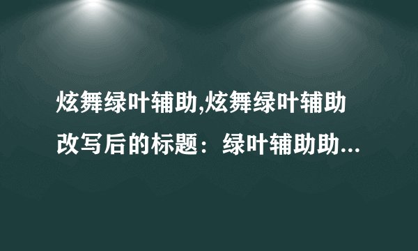 炫舞绿叶辅助,炫舞绿叶辅助改写后的标题：绿叶辅助助力炫舞 14个字