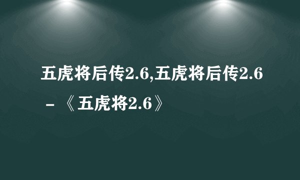 五虎将后传2.6,五虎将后传2.6 - 《五虎将2.6》