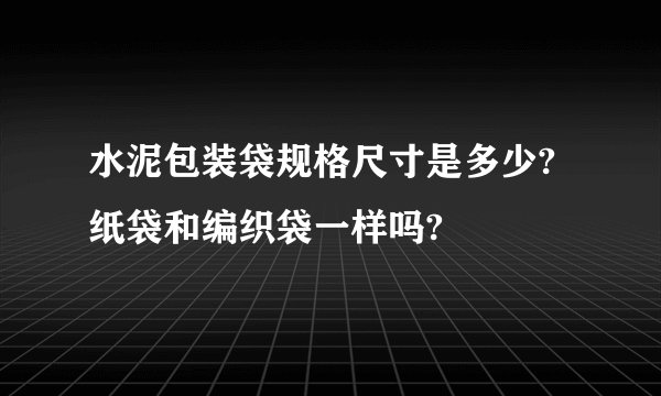 水泥包装袋规格尺寸是多少?纸袋和编织袋一样吗?