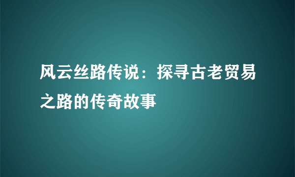 风云丝路传说：探寻古老贸易之路的传奇故事