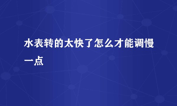 水表转的太快了怎么才能调慢一点