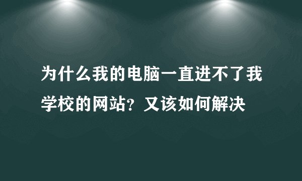 为什么我的电脑一直进不了我学校的网站？又该如何解决