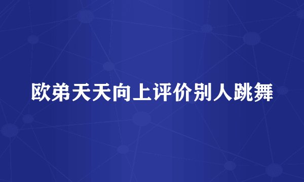 欧弟天天向上评价别人跳舞