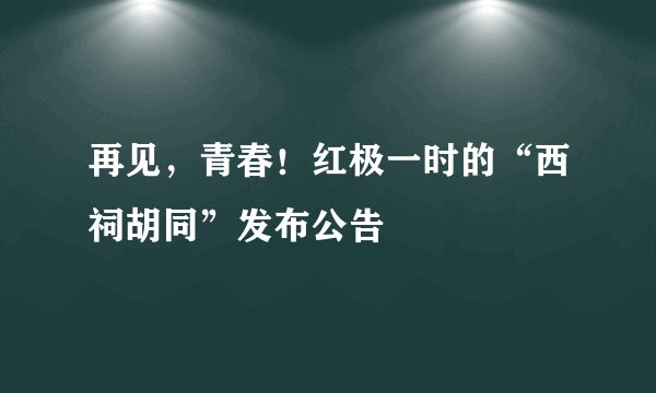 再见，青春！红极一时的“西祠胡同”发布公告