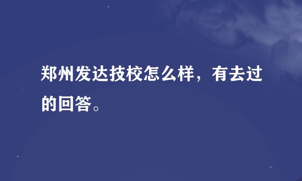 郑州发达技校怎么样，有去过的回答。